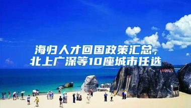 海归人才回国政策汇总，北上广深等10座城市任选