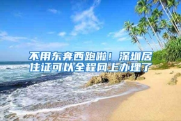 不用东奔西跑啦！深圳居住证可以全程网上办理了