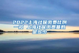 2022上海社保缴费比例一览 上海社保缴费基数是多少