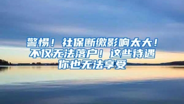 警惕！社保断缴影响太大！不仅无法落户！这些待遇你也无法享受