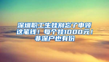 深圳职工生娃别忘了申领这笔钱！每个娃1000元！非深户也有份