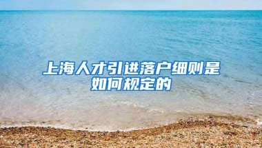 上海人才引进落户细则是如何规定的