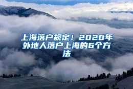 上海落户规定！2020年外地人落户上海的6个方法