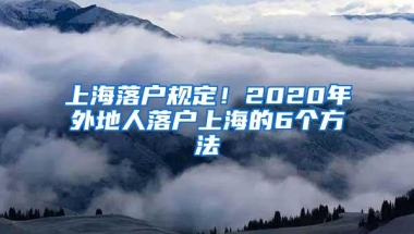 上海落户规定！2020年外地人落户上海的6个方法