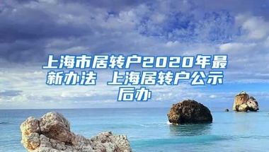 上海市居转户2020年最新办法 上海居转户公示后办