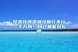 挂靠代缴深圳社保行不行？千万别！自己就能轻松缴