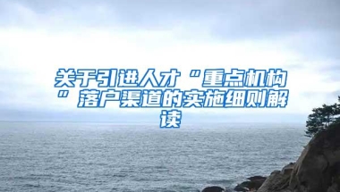 关于引进人才“重点机构”落户渠道的实施细则解读