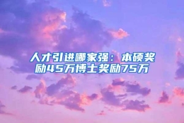 人才引进哪家强：本硕奖励45万博士奖励75万