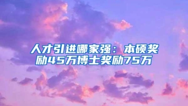 人才引进哪家强：本硕奖励45万博士奖励75万