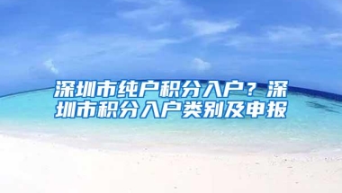 深圳市纯户积分入户？深圳市积分入户类别及申报