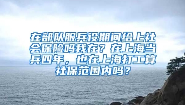 在部队服兵役期间给上社会保险吗我在？在上海当兵四年，也在上海打工算社保范围内吗？