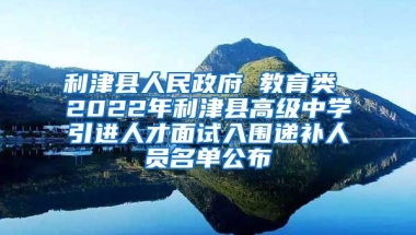 利津县人民政府 教育类 2022年利津县高级中学引进人才面试入围递补人员名单公布