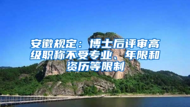 安徽规定：博士后评审高级职称不受专业、年限和资历等限制