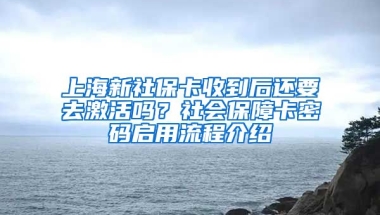 上海新社保卡收到后还要去激活吗？社会保障卡密码启用流程介绍