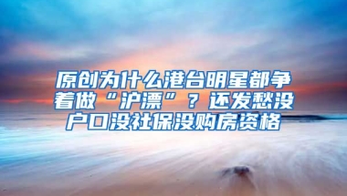 原创为什么港台明星都争着做“沪漂”？还发愁没户口没社保没购房资格