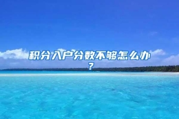 积分入户分数不够怎么办？