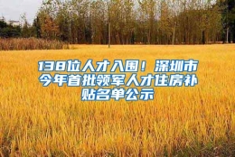 138位人才入围！深圳市今年首批领军人才住房补贴名单公示