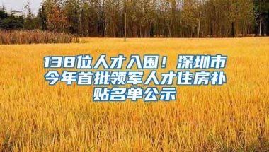 138位人才入围！深圳市今年首批领军人才住房补贴名单公示