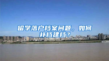 留学落户档案问题，如何补档建档？