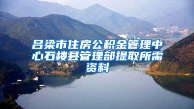 吕梁市住房公积金管理中心石楼县管理部提取所需资料