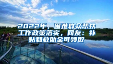 2022年，困难群众帮扶工作政策落实，网友：补贴和救助金可领取