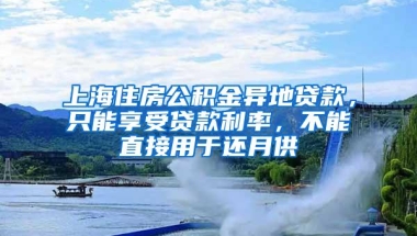 上海住房公积金异地贷款，只能享受贷款利率，不能直接用于还月供