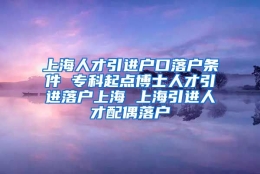 上海人才引进户口落户条件 专科起点博士人才引进落户上海 上海引进人才配偶落户