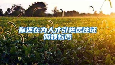 你还在为人才引进居住证而烦恼吗