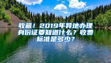 收藏！2019年异地办理身份证要知道什么？收费标准是多少？