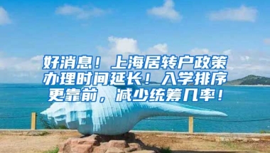 好消息！上海居转户政策办理时间延长！入学排序更靠前，减少统筹几率！