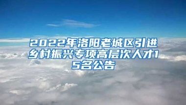 2022年洛阳老城区引进乡村振兴专项高层次人才15名公告