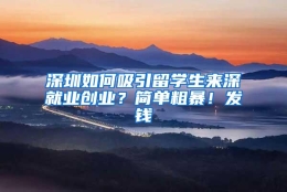 深圳如何吸引留学生来深就业创业？简单粗暴！发钱