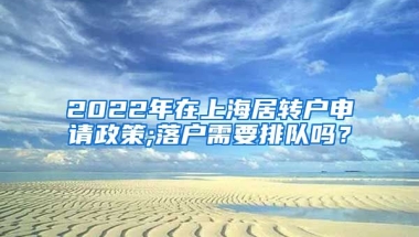 2022年在上海居转户申请政策;落户需要排队吗？