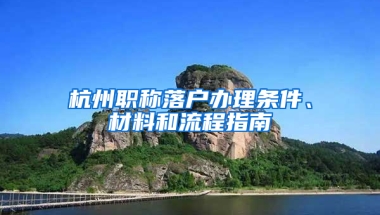 杭州职称落户办理条件、材料和流程指南