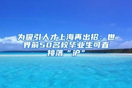 为吸引人才上海再出招：世界前50名校毕业生可直接落“沪”