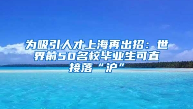 为吸引人才上海再出招：世界前50名校毕业生可直接落“沪”