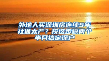 外地人买深圳房连续5年社保太严？按这步骤两个半月搞定深户