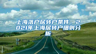 上海落户居转户条件，2021年上海居转户细则分析