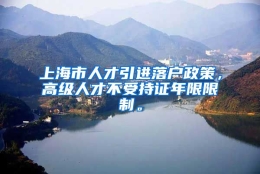 上海市人才引进落户政策，高级人才不受持证年限限制。