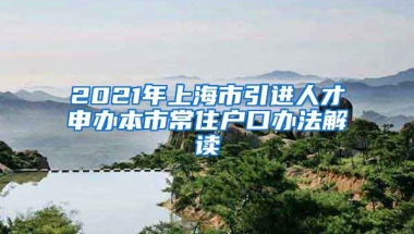 2021年上海市引进人才申办本市常住户口办法解读