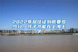 2022年居住证到底要多少分，孩子才能在上海上学