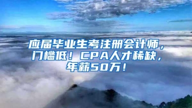 应届毕业生考注册会计师，门槛低！CPA人才稀缺，年薪50万！