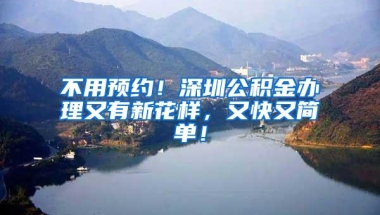 不用预约！深圳公积金办理又有新花样，又快又简单！