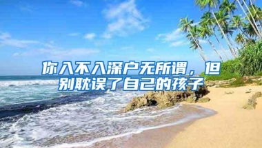 你入不入深户无所谓，但别耽误了自己的孩子