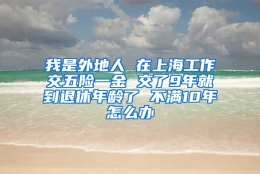 我是外地人 在上海工作交五险一金 交了9年就到退休年龄了 不满10年怎么办