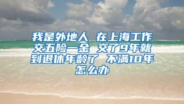 我是外地人 在上海工作交五险一金 交了9年就到退休年龄了 不满10年怎么办