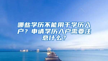 哪些学历不能用于学历入户？申请学历入户需要注意什么？