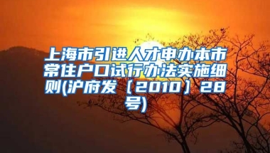 上海市引进人才申办本市常住户口试行办法实施细则(沪府发〔2010〕28号)