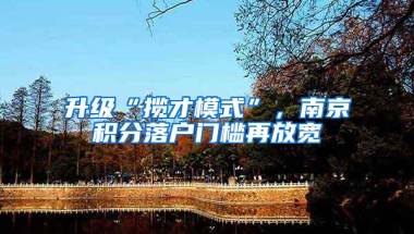 升级“揽才模式”，南京积分落户门槛再放宽