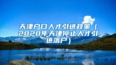 天津户口人才引进政策（2020年天津停止人才引进落户）